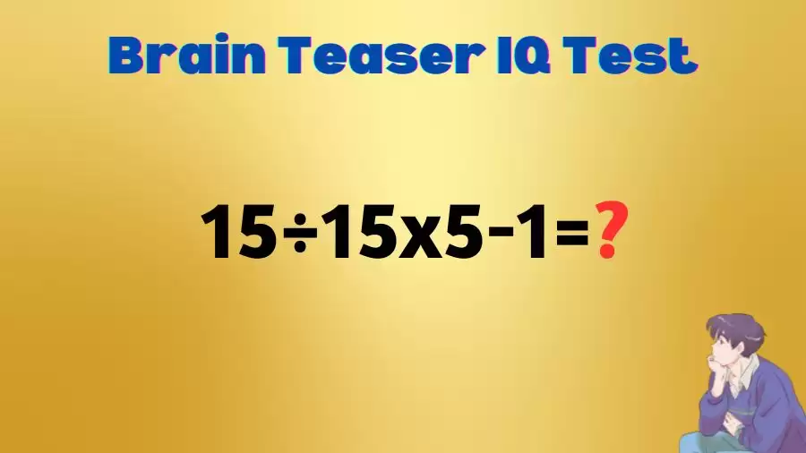 Brain Teaser: Equate 15÷15×5-1=?