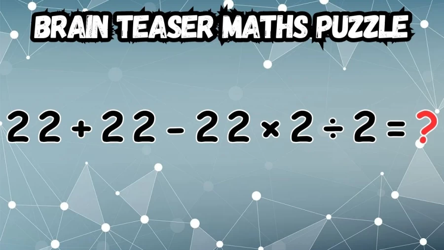 Brain Teaser Maths Puzzle: Equate 22 + 22 – 22 × 2 ÷ 2 = ?