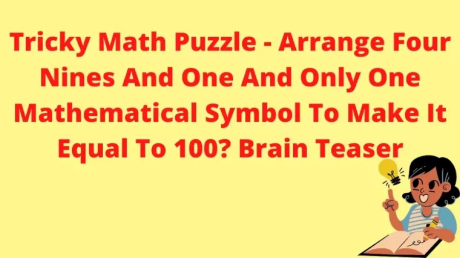 Brain Teaser Tricky Math Puzzle – Arrange Four Nines And One And Only One Mathematical Symbol To Make It Equal To 100?